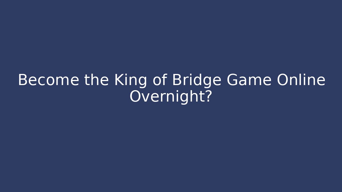 Become the King of Bridge Game Online Overnight?