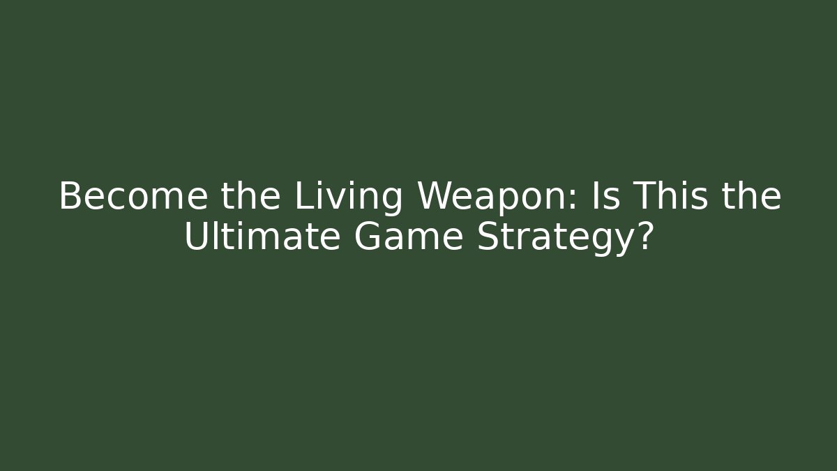Become the Living Weapon: Is This the Ultimate Game Strategy?