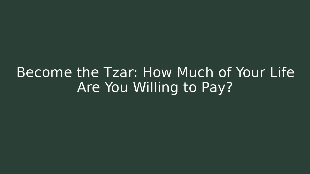 Become the Tzar: How Much of Your Life Are You Willing to Pay?