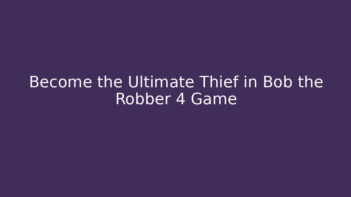 Become the Ultimate Thief in Bob the Robber 4 Game