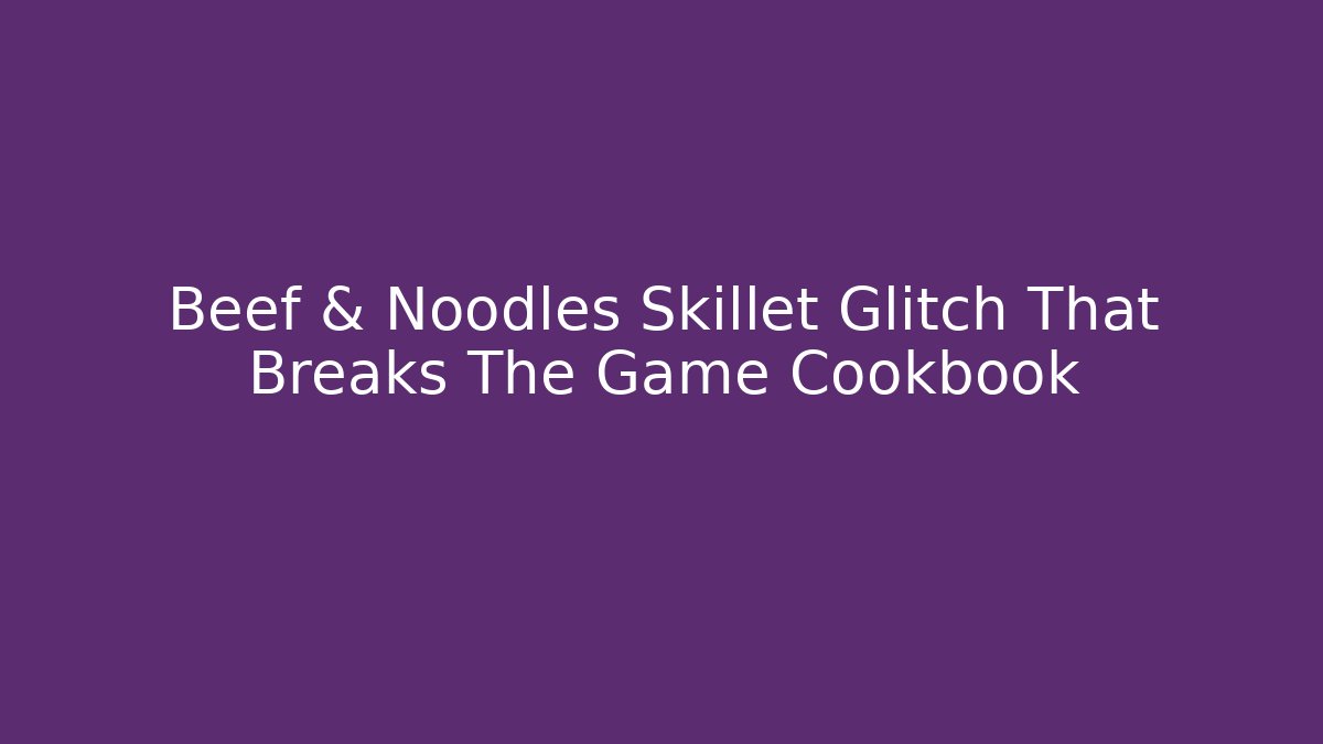 Beef & Noodles Skillet Glitch That Breaks The Game Cookbook