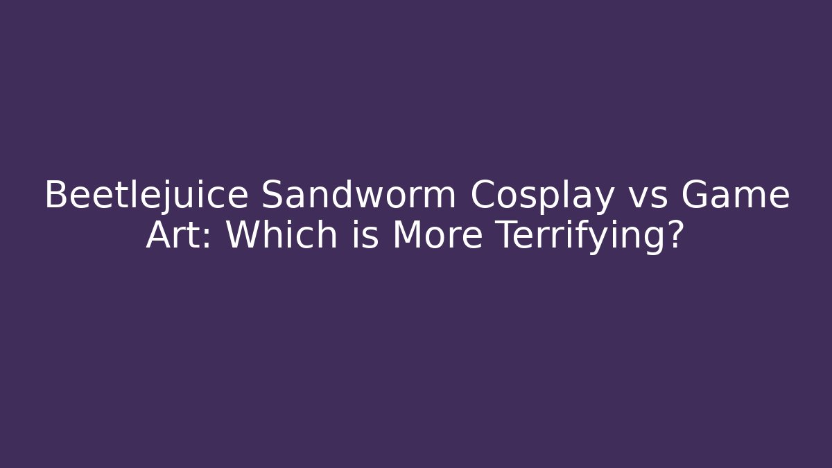 Beetlejuice Sandworm Cosplay vs Game Art: Which is More Terrifying?