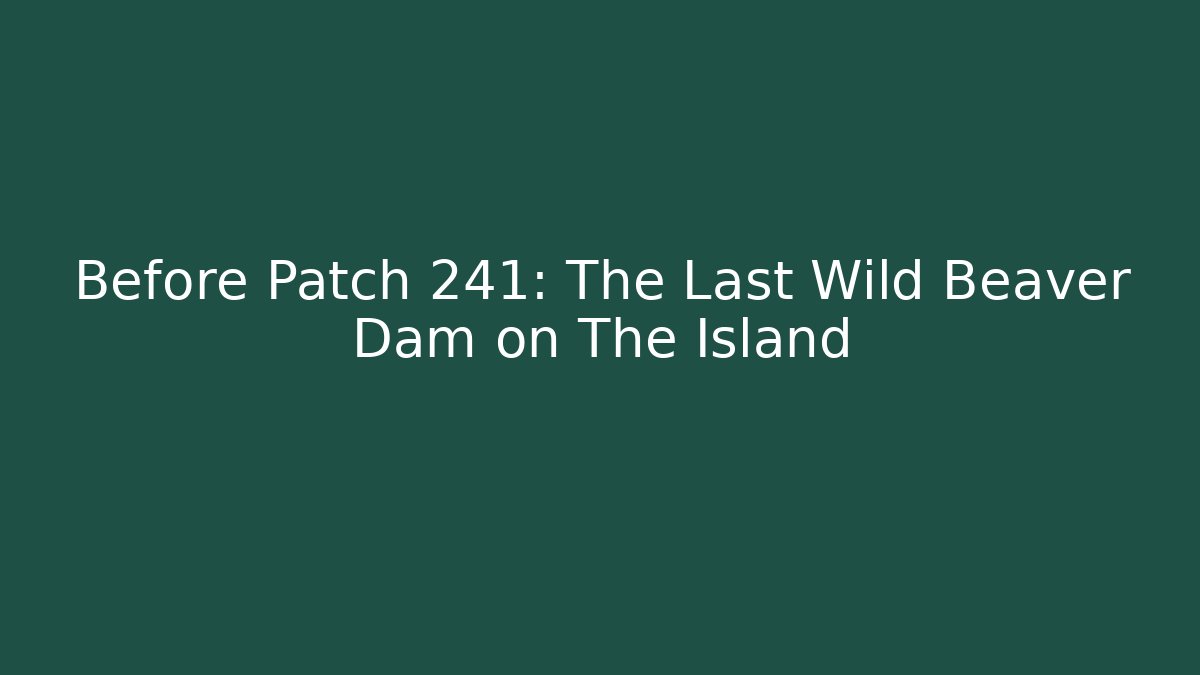 Before Patch 241: The Last Wild Beaver Dam on The Island