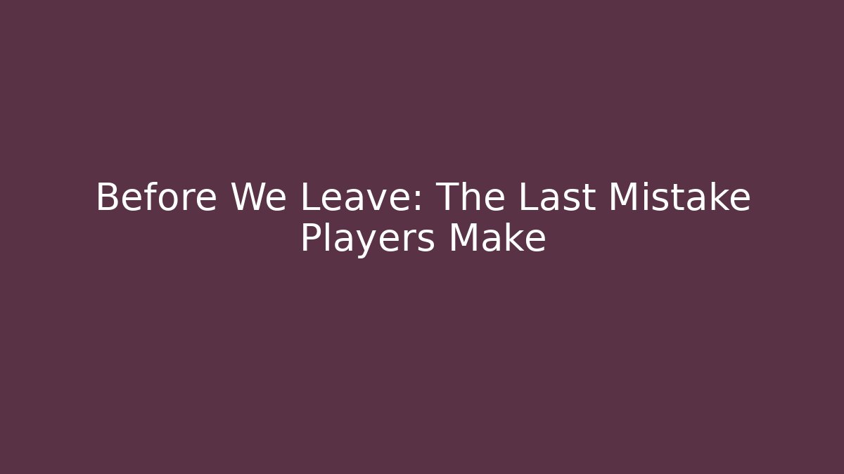 Before We Leave: The Last Mistake Players Make