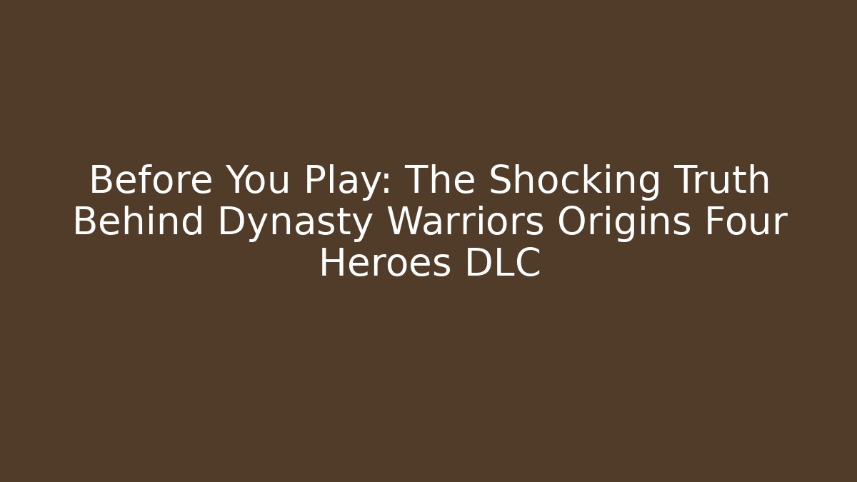 Before You Play: The Shocking Truth Behind Dynasty Warriors Origins Four Heroes DLC