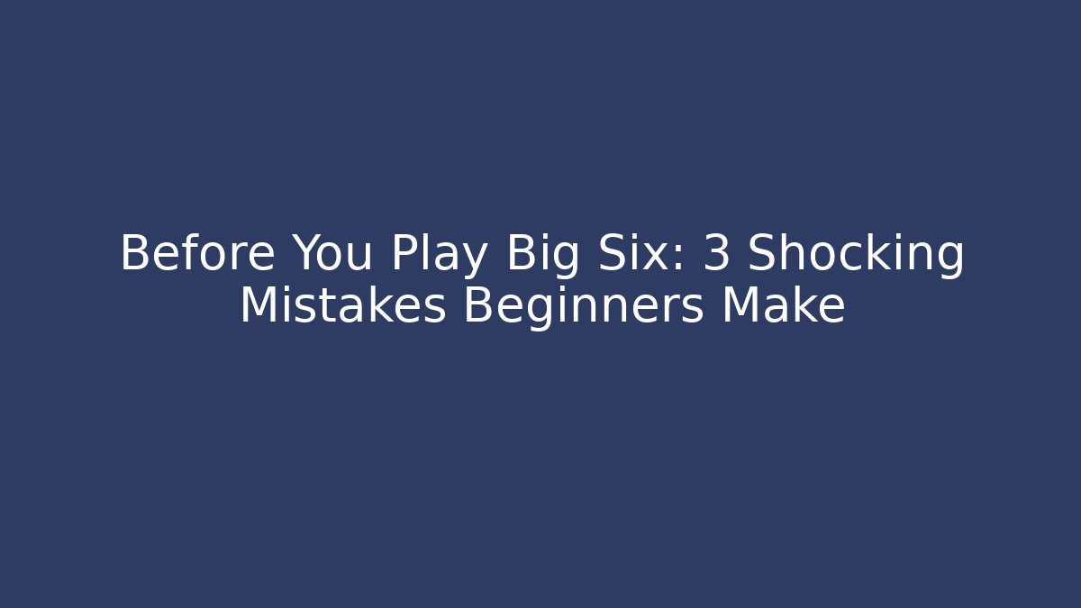Before You Play Big Six: 3 Shocking Mistakes Beginners Make