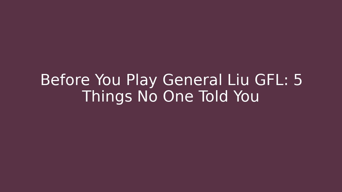 Before You Play General Liu GFL: 5 Things No One Told You