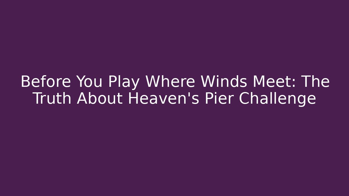 Before You Play Where Winds Meet: The Truth About Heaven's Pier Challenge