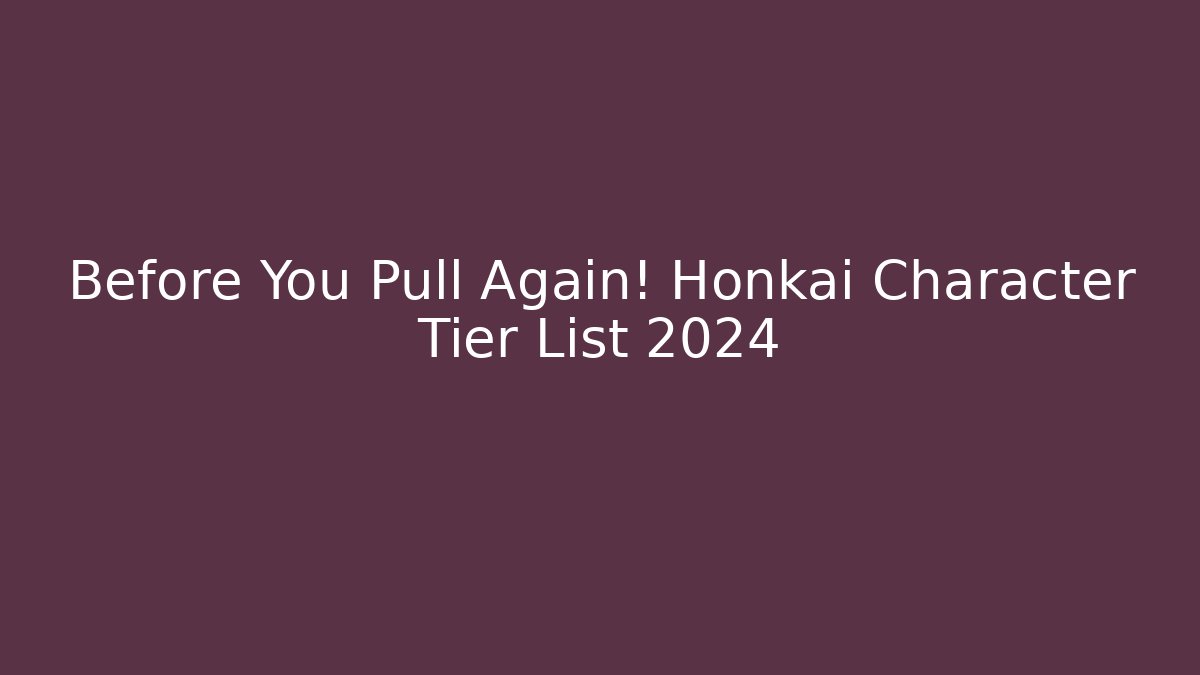 Before You Pull Again! Honkai Character Tier List 2024 - Create More Assets