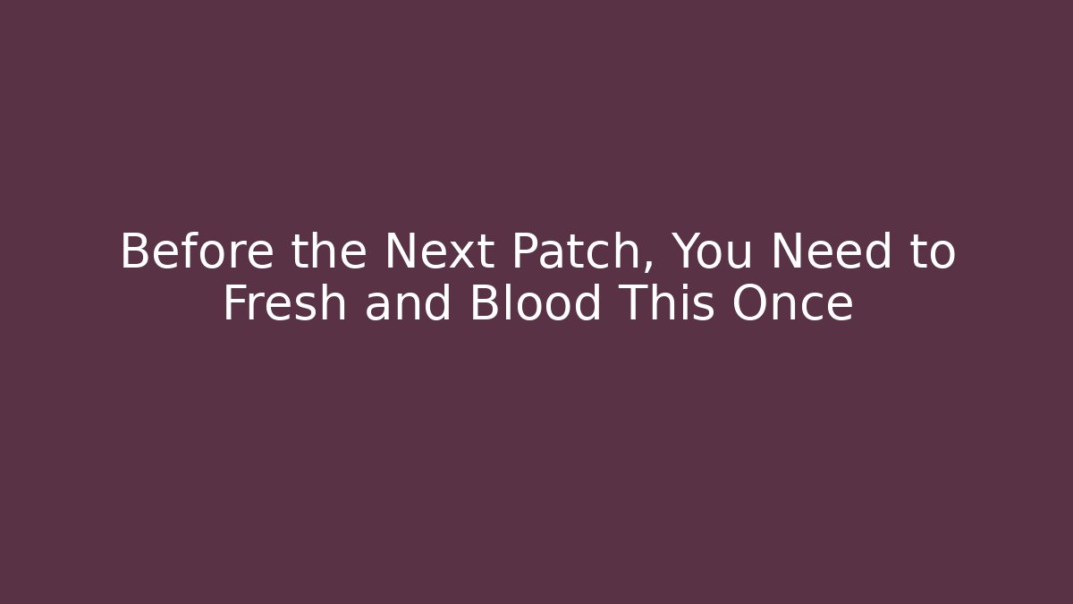 Before the Next Patch, You Need to Fresh and Blood This Once