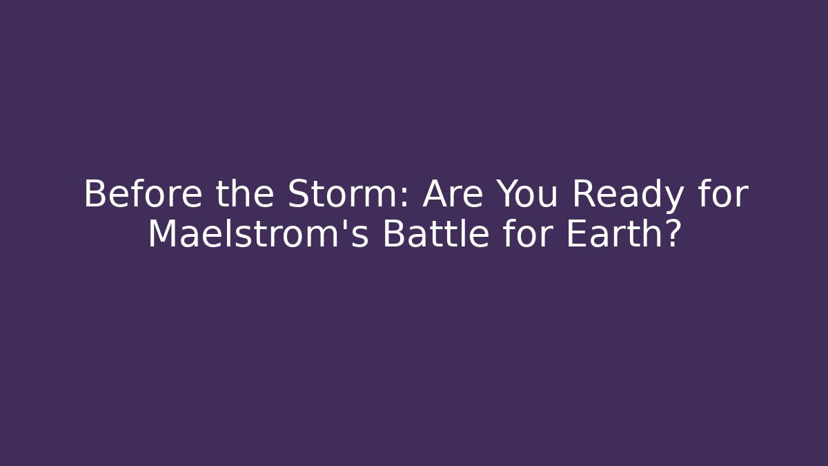 Before the Storm: Are You Ready for Maelstrom’s Battle for Earth?