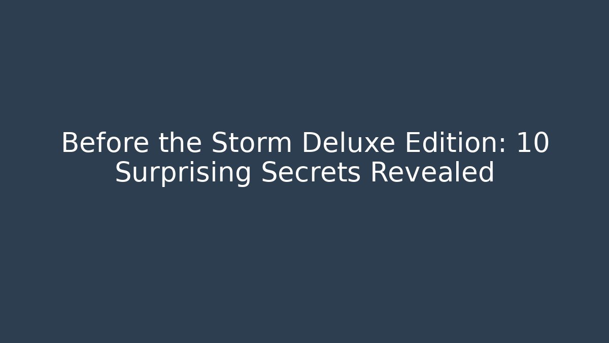Before the Storm Deluxe Edition: 10 Surprising Secrets Revealed