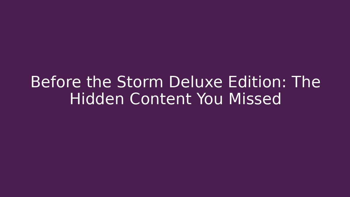 Before the Storm Deluxe Edition: The Hidden Content You Missed