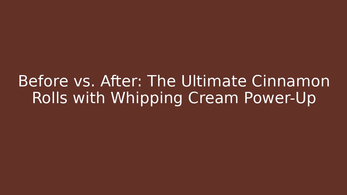 Before vs. After: The Ultimate Cinnamon Rolls with Whipping Cream Power-Up