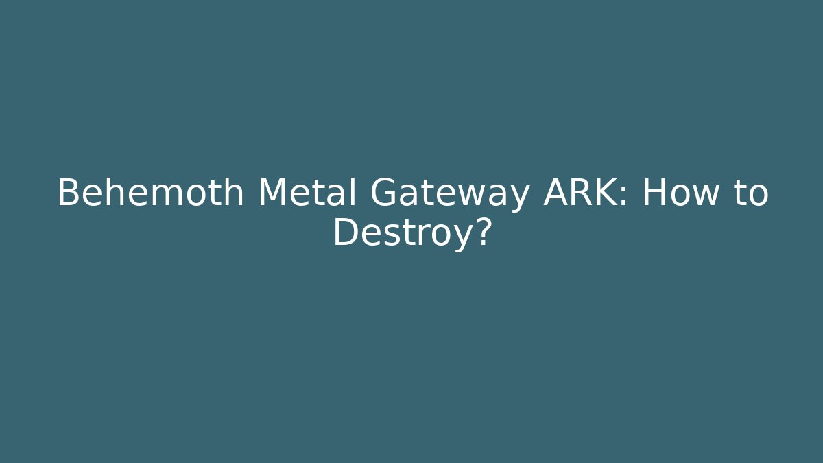 Behemoth Metal Gateway ARK: How to Destroy?
