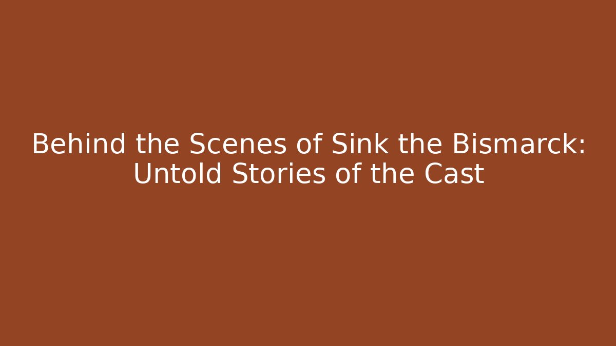 Behind the Scenes of Sink the Bismarck: Untold Stories of the Cast