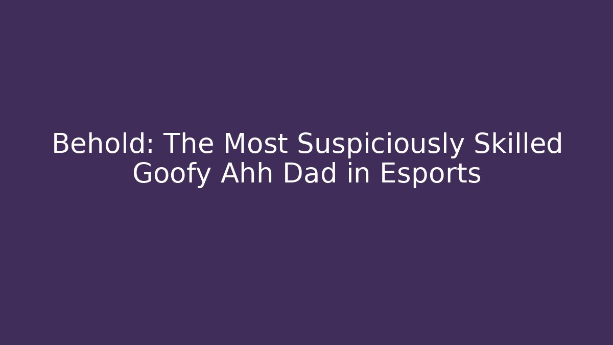 Behold: The Most Suspiciously Skilled Goofy Ahh Dad in Esports