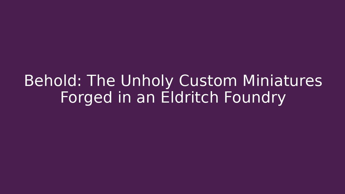 Behold: The Unholy Custom Miniatures Forged in an Eldritch Foundry