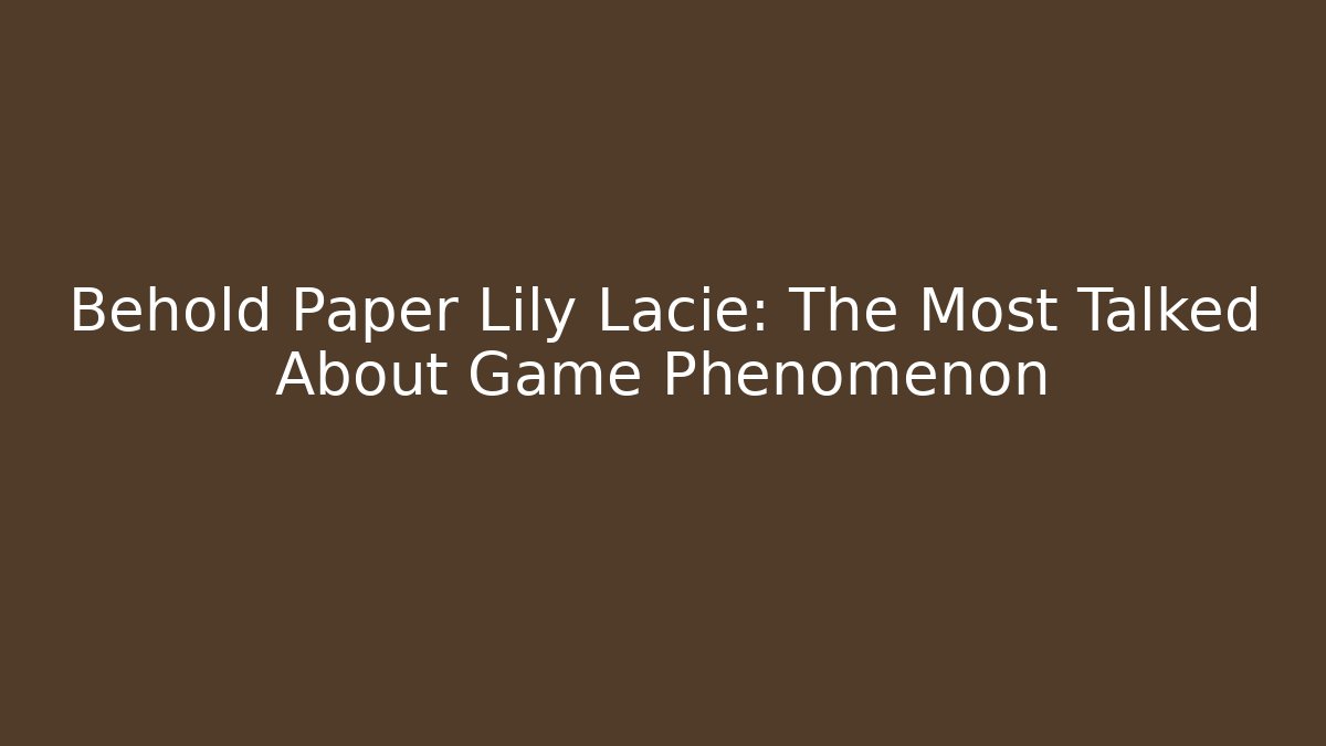 Behold Paper Lily Lacie: The Most Talked About Game Phenomenon