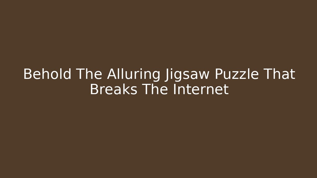 Behold The Alluring Jigsaw Puzzle That Breaks The Internet