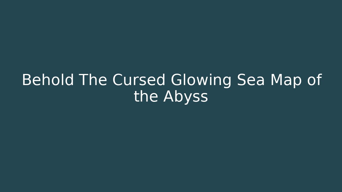 Behold The Cursed Glowing Sea Map of the Abyss