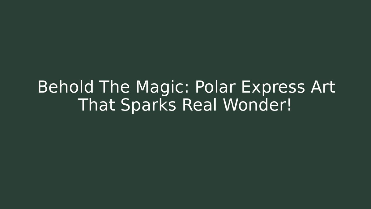 Behold The Magic: Polar Express Art That Sparks Real Wonder!