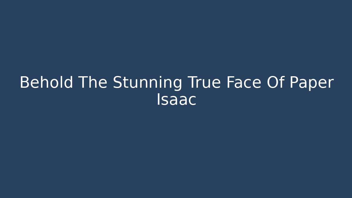 Behold The Stunning True Face Of Paper Isaac