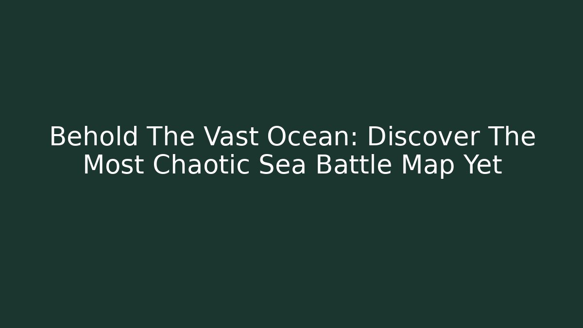 Behold The Vast Ocean: Discover The Most Chaotic Sea Battle Map Yet