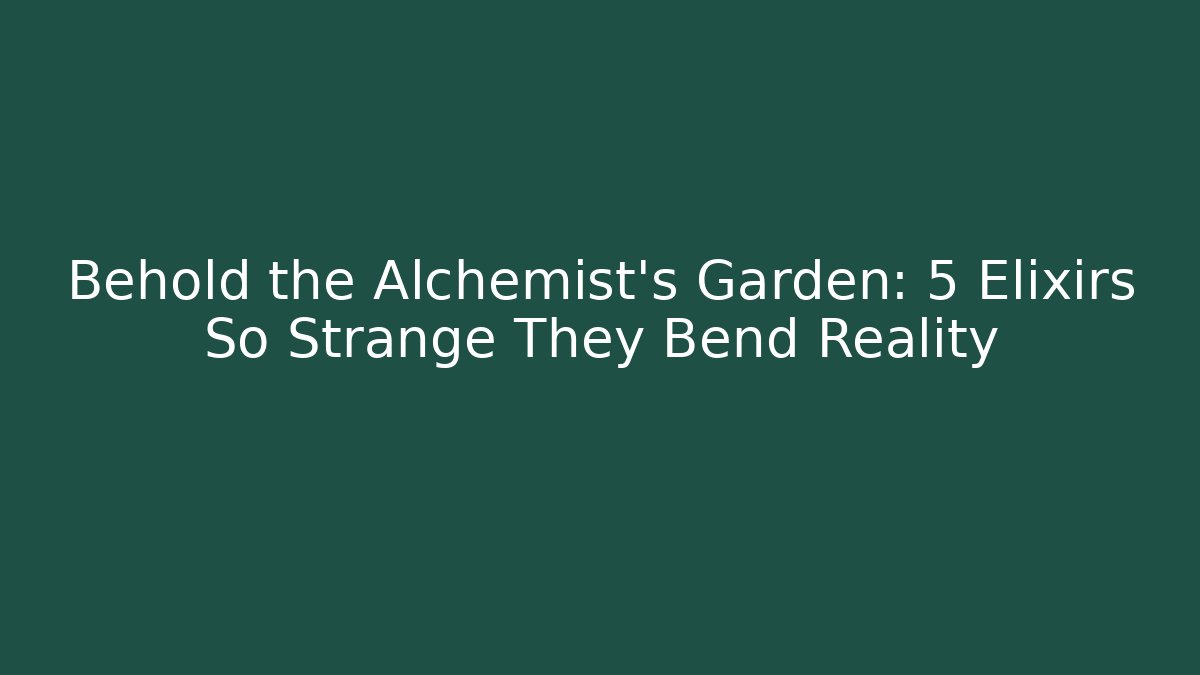 Behold the Alchemist's Garden: 5 Elixirs So Strange They Bend Reality