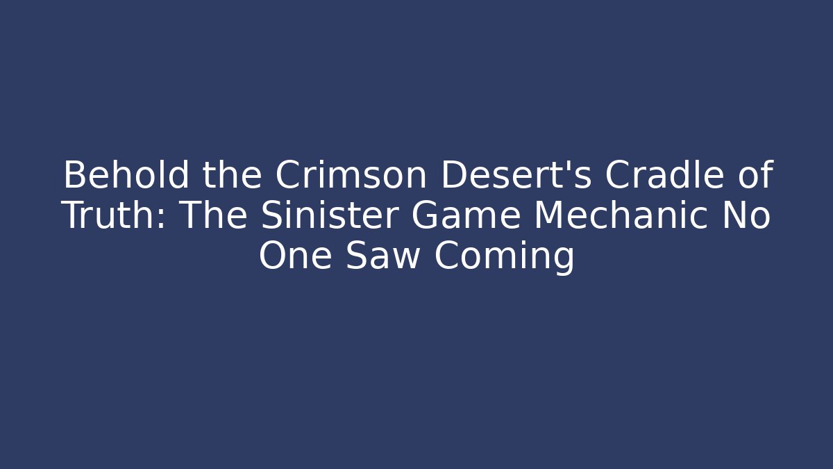 Behold the Crimson Desert's Cradle of Truth: The Sinister Game Mechanic No One Saw Coming