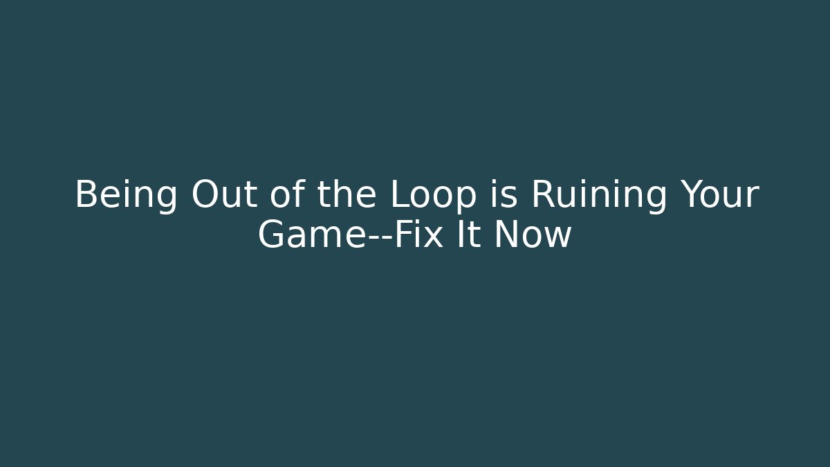 Being Out of the Loop is Ruining Your Game—Fix It Now