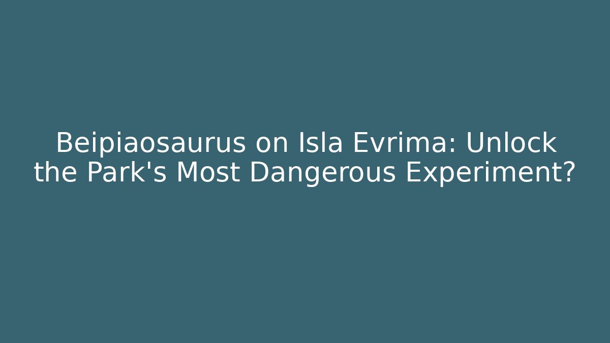 Beipiaosaurus on Isla Evrima: Unlock the Park's Most Dangerous Experiment?