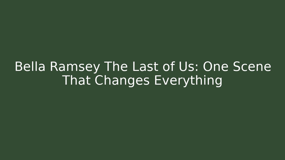 Bella Ramsey The Last of Us: One Scene That Changes Everything