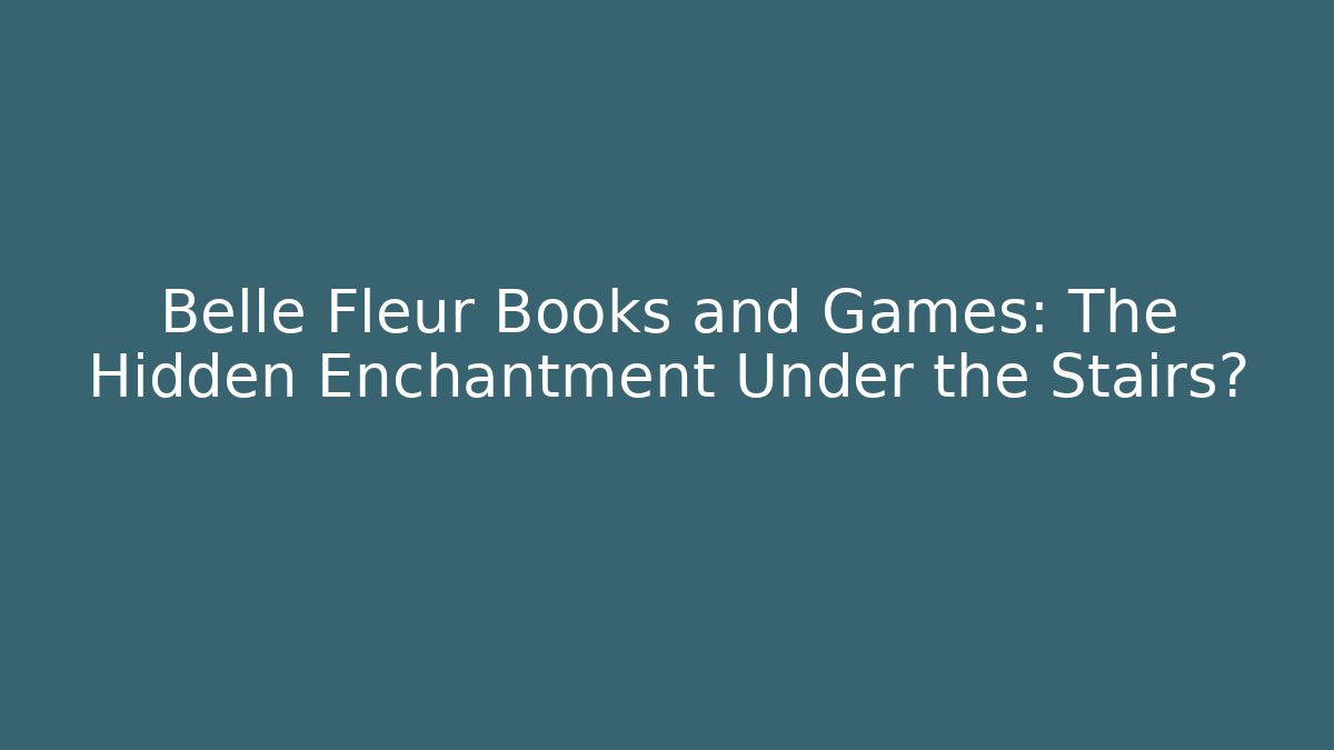 Belle Fleur Books and Games: The Hidden Enchantment Under the Stairs?