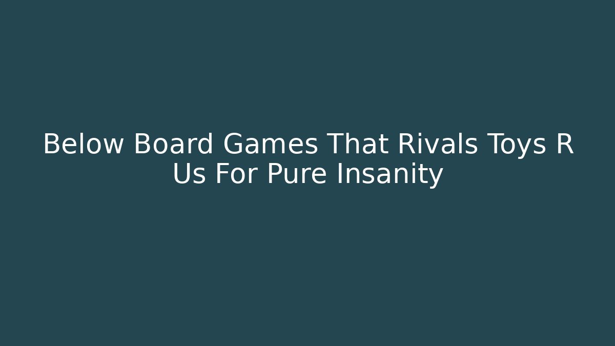Below Board Games That Rivals Toys R Us For Pure Insanity