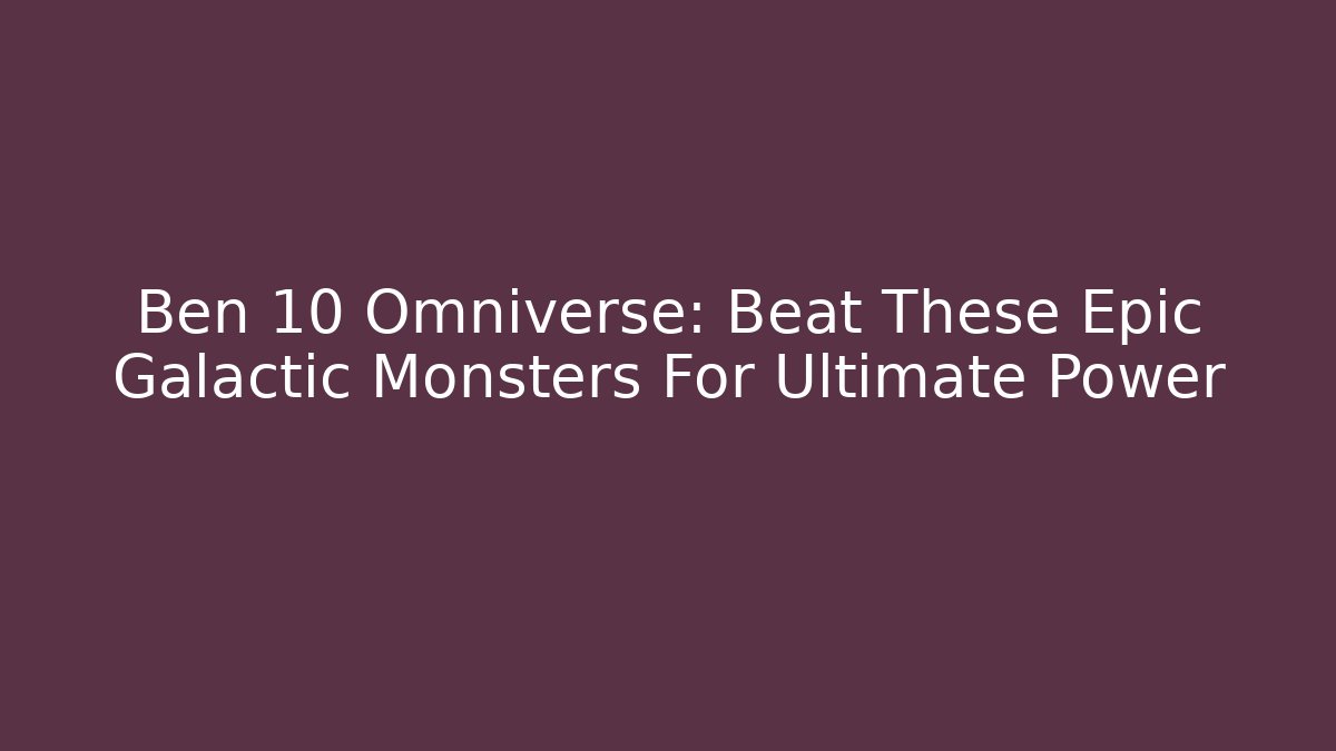 Ben 10 Omniverse: Beat These Epic Galactic Monsters For Ultimate Power