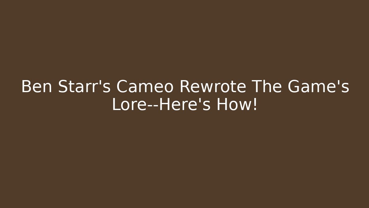 Ben Starr's Cameo Rewrote The Game's Lore—Here's How!