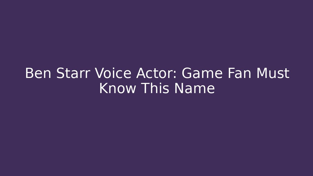 Ben Starr Voice Actor: Game Fan Must Know This Name - Create More Assets