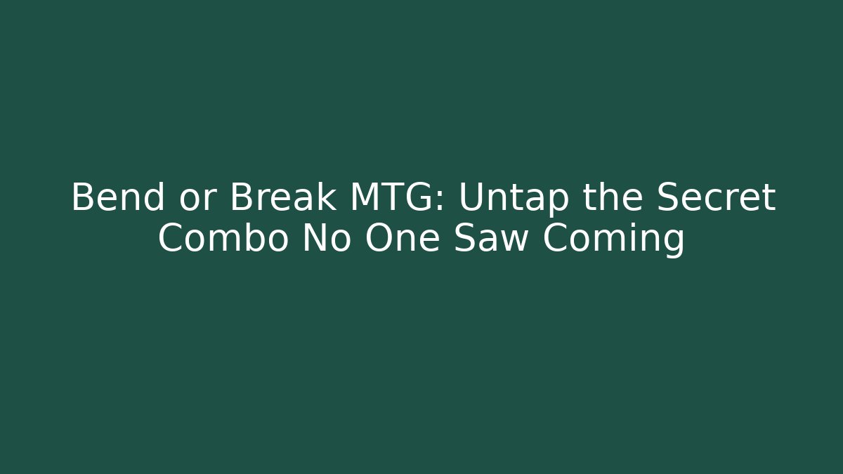 Bend or Break MTG: Untap the Secret Combo No One Saw Coming