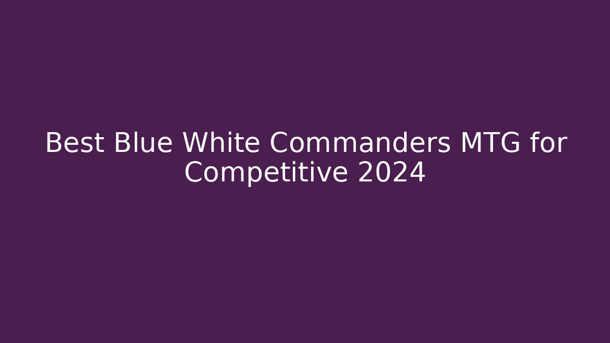 Best Blue White Commanders MTG for Competitive 2024 - Create More Assets