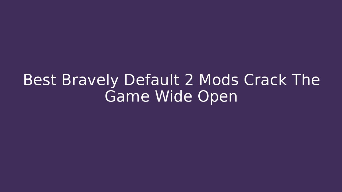 Best Bravely Default 2 Mods Crack The Game Wide Open