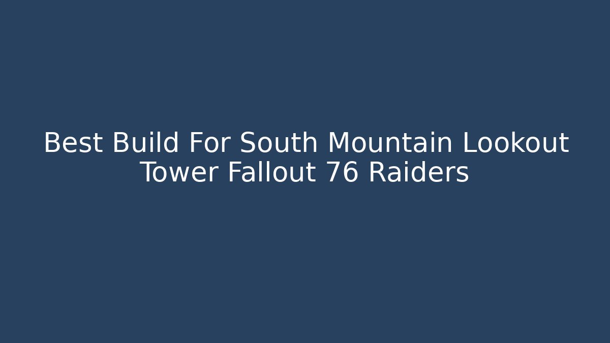 Best Build For South Mountain Lookout Tower Fallout 76 Raiders
