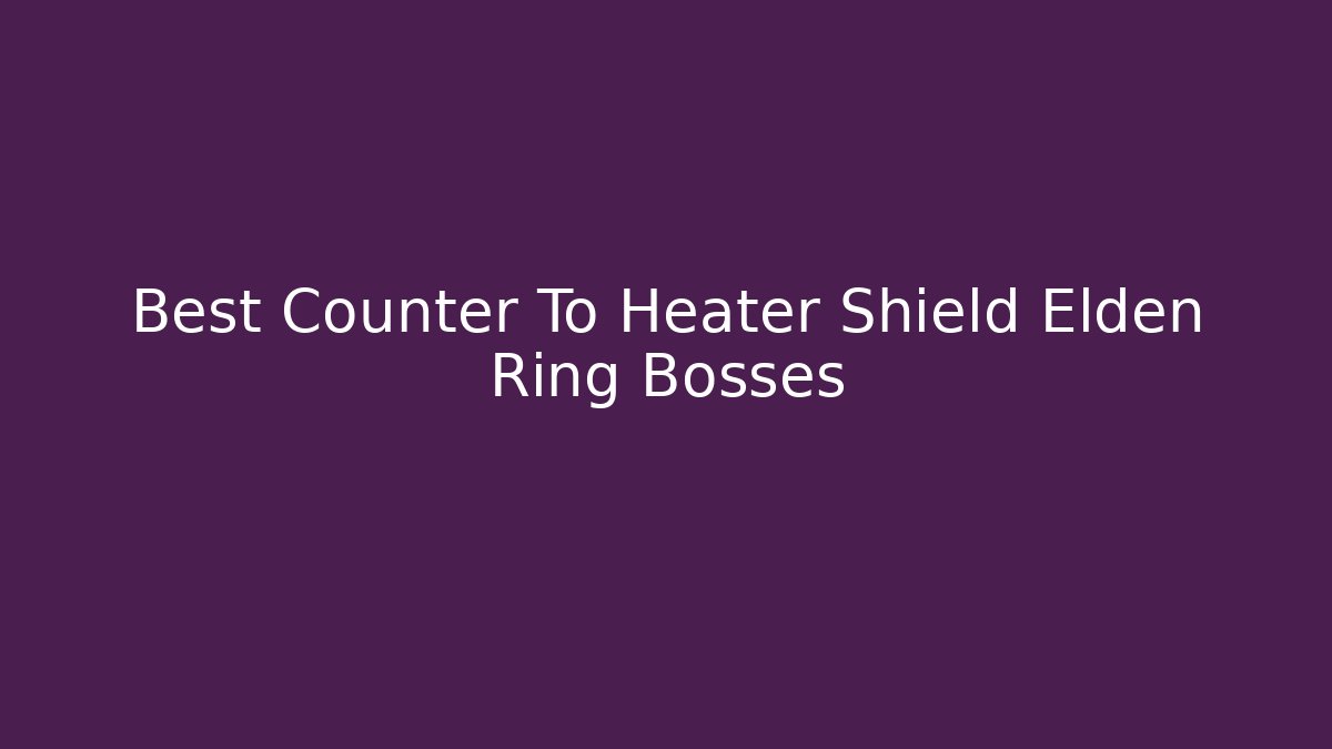 Best Counter To Heater Shield Elden Ring Bosses