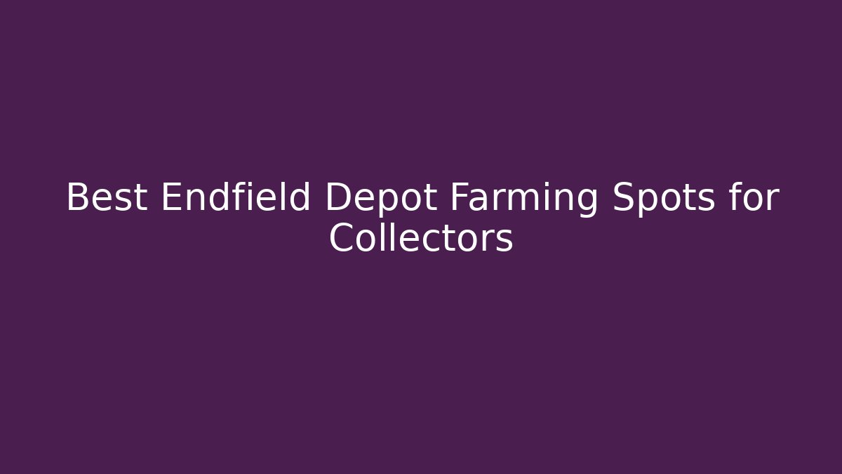 Best Endfield Depot Farming Spots for Collectors