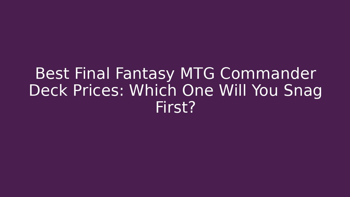 Best Final Fantasy MTG Commander Deck Prices: Which One Will You Snag First?