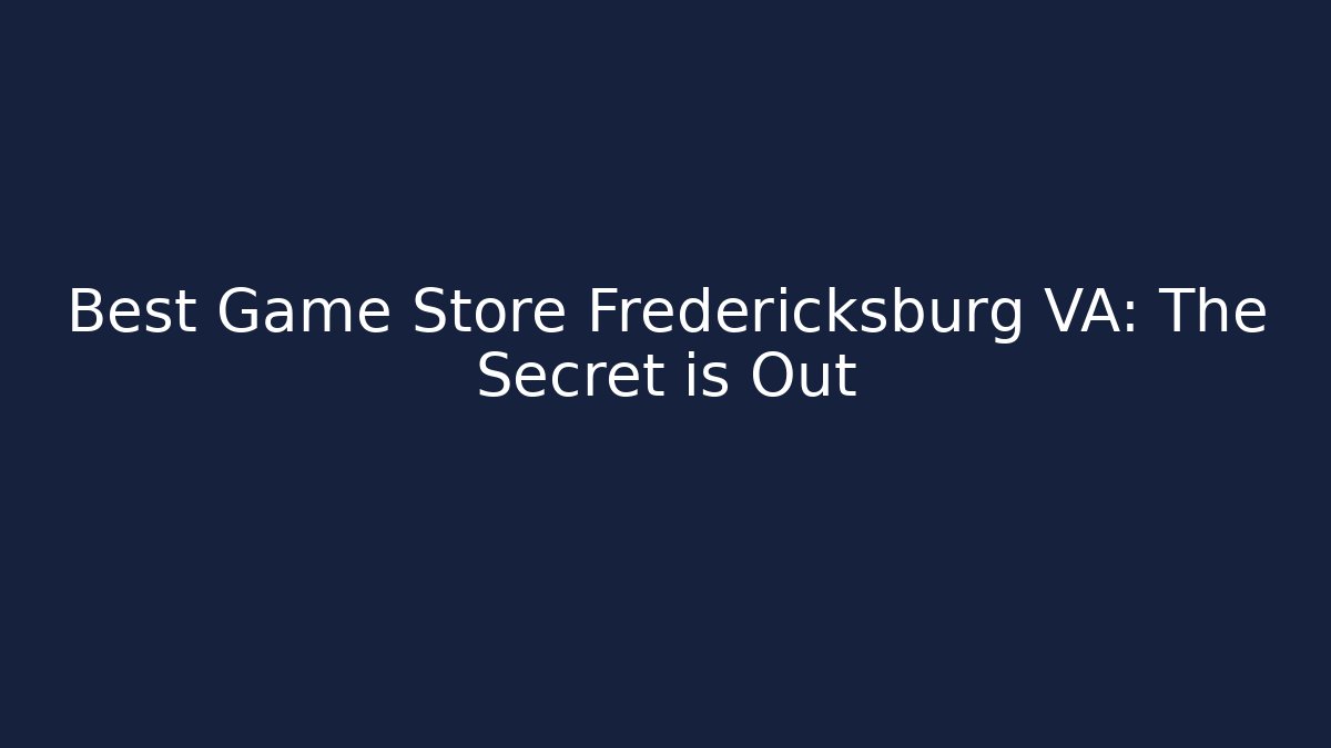 Best Game Store Fredericksburg VA: The Secret is Out