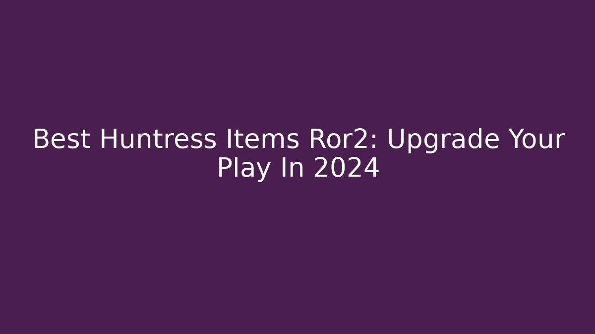 Best Huntress Items Ror2: Upgrade Your Play In 2024