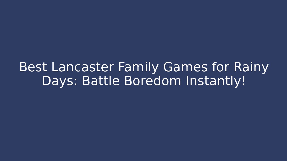 Best Lancaster Family Games for Rainy Days: Battle Boredom Instantly!