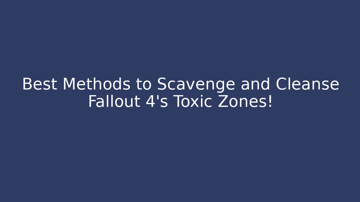 Best Methods to Scavenge and Cleanse Fallout 4's Toxic Zones!