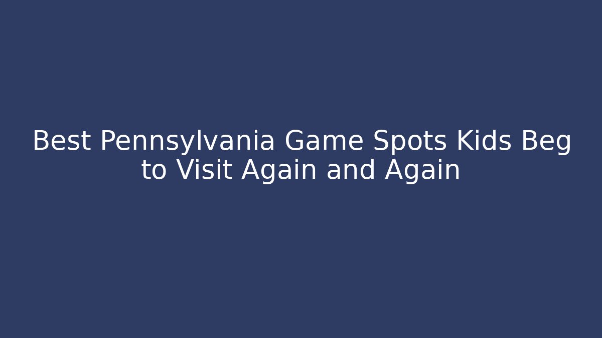 Best Pennsylvania Game Spots Kids Beg to Visit Again and Again